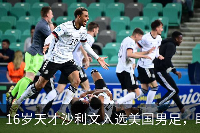 16岁天才沙利文入选美国男足，助力新一代足球之路